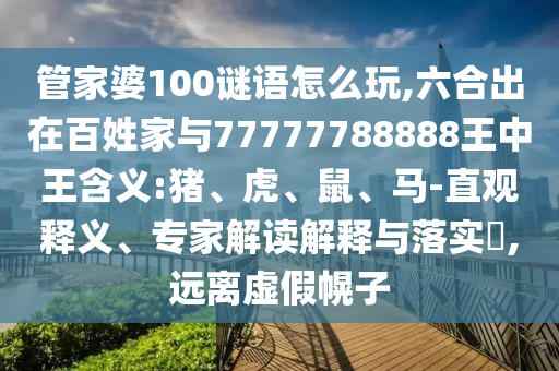 管家婆100謎語怎么玩,六合出在百姓家與77777788888王中王含義:豬、虎、鼠、馬-直觀釋義、專家解讀解釋與落實?,遠離虛假幌子